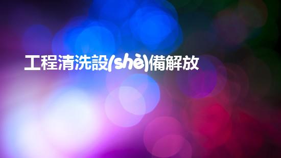 工程清洗設(shè)備解放你的水體問題，讓生活更流暢！